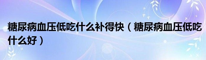 糖尿病血壓低吃什么補(bǔ)得快（糖尿病血壓低吃什么好）