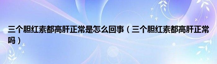 三個(gè)膽紅素都高肝正常是怎么回事（三個(gè)膽紅素都高肝正常嗎）