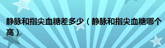 靜脈和指尖血糖差多少（靜脈和指尖血糖哪個(gè)高）