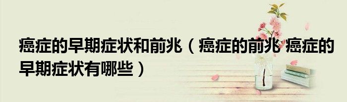 癌癥的早期癥狀和前兆（癌癥的前兆 癌癥的早期癥狀有哪些）