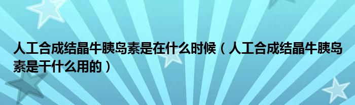 人工合成結(jié)晶牛胰島素是在什么時(shí)候（人工合成結(jié)晶牛胰島素是干什么用的）