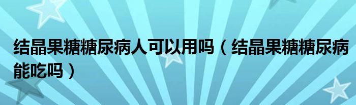 結(jié)晶果糖糖尿病人可以用嗎（結(jié)晶果糖糖尿病能吃嗎）