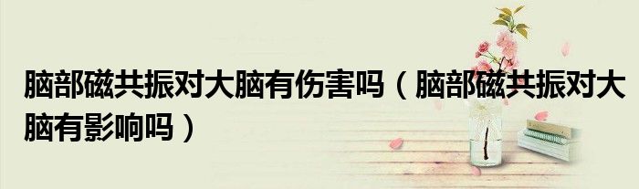 腦部磁共振對(duì)大腦有傷害嗎（腦部磁共振對(duì)大腦有影響嗎）