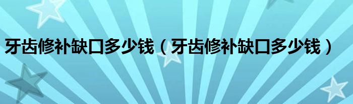 牙齒修補(bǔ)缺口多少錢(qián)（牙齒修補(bǔ)缺口多少錢(qián)）