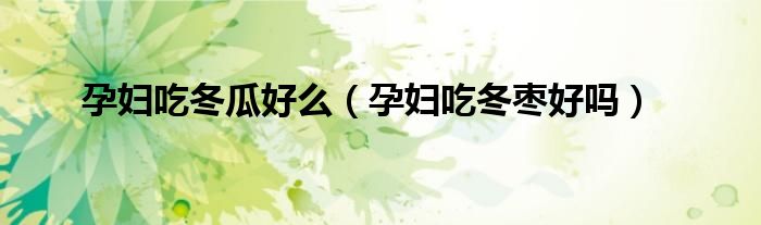 孕婦吃冬瓜好么（孕婦吃冬棗好嗎）