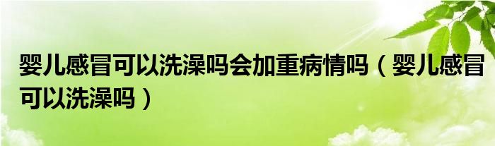 嬰兒感冒可以洗澡嗎會加重病情嗎（嬰兒感冒可以洗澡嗎）
