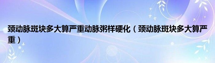 頸動脈斑塊多大算嚴重動脈粥樣硬化（頸動脈斑塊多大算嚴重）