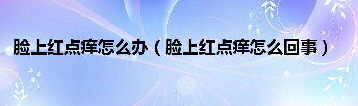 臉上紅點癢怎么辦（臉上紅點癢怎么回事）