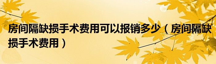 房間隔缺損手術(shù)費用可以報銷多少（房間隔缺損手術(shù)費用）