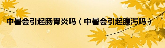 中暑會(huì)引起腸胃炎嗎（中暑會(huì)引起腹瀉嗎）