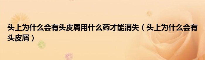 頭上為什么會(huì)有頭皮屑用什么藥才能消失（頭上為什么會(huì)有頭皮屑）