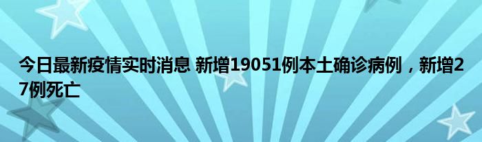 今日最新疫情實(shí)時(shí)消息 新增19051例本土確診病例，新增27例死亡