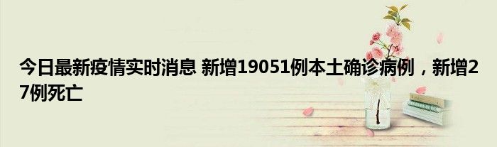 今日最新疫情實(shí)時(shí)消息 新增19051例本土確診病例，新增27例死亡