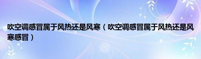 吹空調(diào)感冒屬于風熱還是風寒（吹空調(diào)感冒屬于風熱還是風寒感冒）