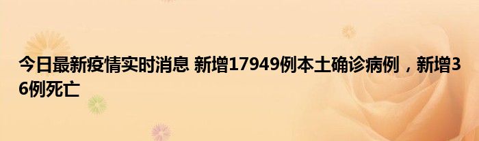 今日最新疫情實(shí)時(shí)消息 新增17949例本土確診病例，新增36例死亡