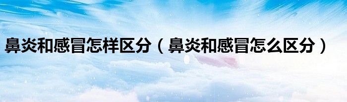 鼻炎和感冒怎樣區(qū)分（鼻炎和感冒怎么區(qū)分）