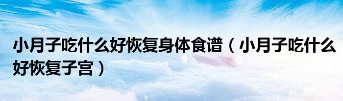 小月子吃什么好恢復(fù)身體食譜（小月子吃什么好恢復(fù)子宮）