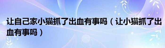 讓自己家小貓抓了出血有事嗎（讓小貓抓了出血有事嗎）