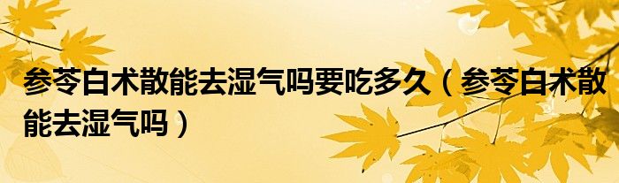 參苓白術(shù)散能去濕氣嗎要吃多久（參苓白術(shù)散能去濕氣嗎）