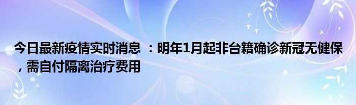 今日最新疫情實(shí)時(shí)消息 ：明年1月起非臺(tái)籍確診新冠無(wú)健保，需自付隔離治療費(fèi)用