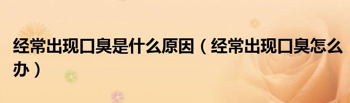 經(jīng)常出現(xiàn)口臭是什么原因（經(jīng)常出現(xiàn)口臭怎么辦）