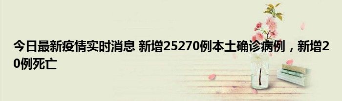 今日最新疫情實時消息 新增25270例本土確診病例，新增20例死亡