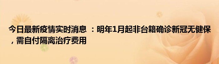 今日最新疫情實時消息 ：明年1月起非臺籍確診新冠無健保，需自付隔離治療費用