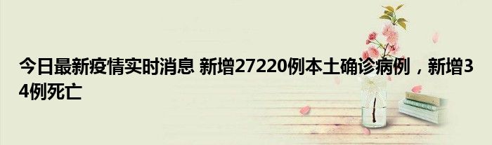 今日最新疫情實時消息 新增27220例本土確診病例，新增34例死亡