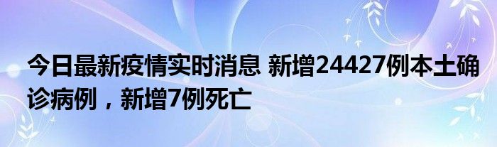 今日最新疫情實時消息 新增24427例本土確診病例，新增7例死亡