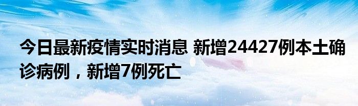 今日最新疫情實(shí)時消息 新增24427例本土確診病例，新增7例死亡