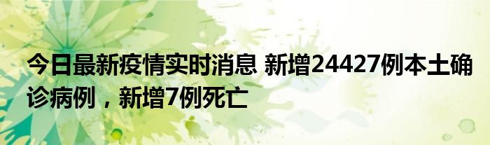 今日最新疫情實(shí)時(shí)消息 新增24427例本土確診病例，新增7例死亡