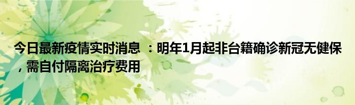 今日最新疫情實時消息 ：明年1月起非臺籍確診新冠無健保，需自付隔離治療費用