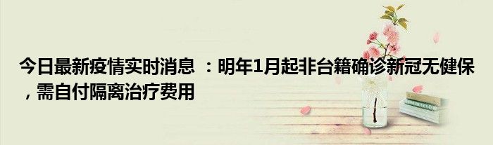 今日最新疫情實(shí)時消息 ：明年1月起非臺籍確診新冠無健保，需自付隔離治療費(fèi)用