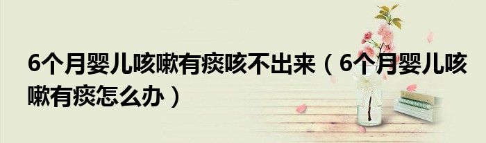 6個月嬰兒咳嗽有痰咳不出來（6個月嬰兒咳嗽有痰怎么辦）