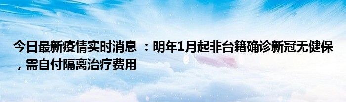 今日最新疫情實(shí)時(shí)消息 ：明年1月起非臺(tái)籍確診新冠無(wú)健保，需自付隔離治療費(fèi)用