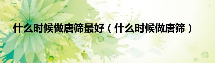 什么時(shí)候做唐篩最好（什么時(shí)候做唐篩）