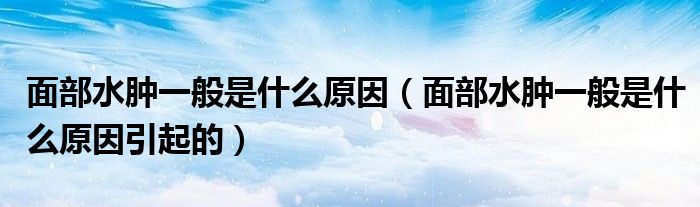 面部水腫一般是什么原因（面部水腫一般是什么原因引起的）