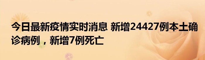 今日最新疫情實時消息 新增24427例本土確診病例，新增7例死亡