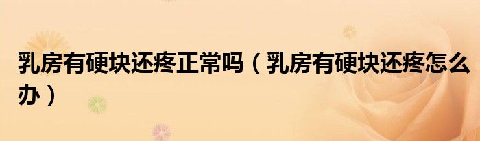 乳房有硬塊還疼正常嗎（乳房有硬塊還疼怎么辦）