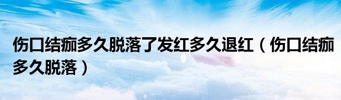 傷口結(jié)痂多久脫落了發(fā)紅多久退紅（傷口結(jié)痂多久脫落）