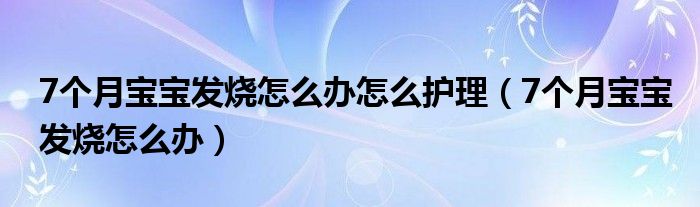 7個(gè)月寶寶發(fā)燒怎么辦怎么護(hù)理（7個(gè)月寶寶發(fā)燒怎么辦）