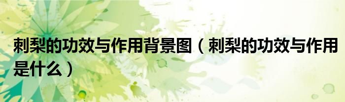 刺梨的功效與作用背景圖（刺梨的功效與作用是什么）