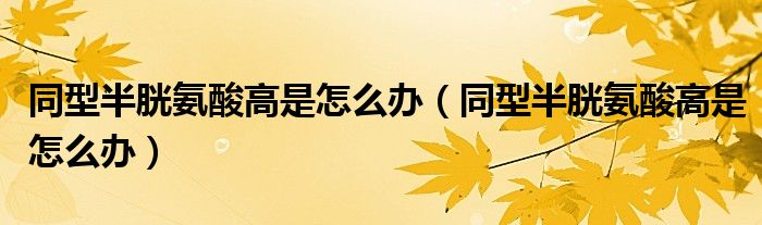 同型半胱氨酸高是怎么辦（同型半胱氨酸高是怎么辦）
