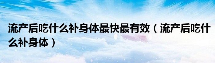 流產(chǎn)后吃什么補(bǔ)身體最快最有效（流產(chǎn)后吃什么補(bǔ)身體）