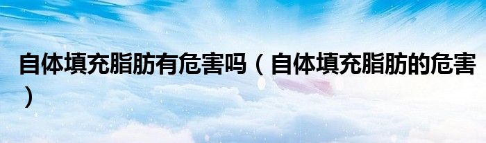 自體填充脂肪有危害嗎（自體填充脂肪的危害）