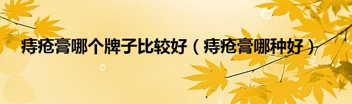 痔瘡膏哪個(gè)牌子比較好（痔瘡膏哪種好）