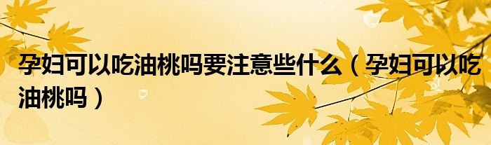 孕婦可以吃油桃嗎要注意些什么（孕婦可以吃油桃嗎）