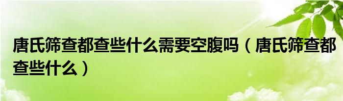 唐氏篩查都查些什么需要空腹嗎（唐氏篩查都查些什么）