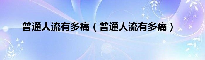普通人流有多痛（普通人流有多痛）