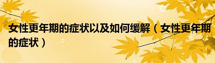 女性更年期的癥狀以及如何緩解(女性更年期的癥狀)